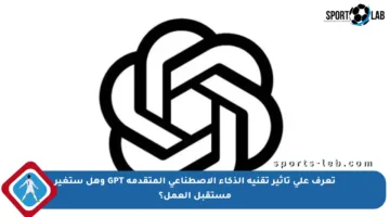 تعرف على تأثير تقنية الذكاء الاصطناعي المتقدمة GPT وهل ستغير مستقبل العمل؟